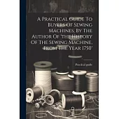 A Practical Guide To Buyers Of Sewing Machines, By The Author Of ’the History Of The Sewing Machine, From The Year 1750’
