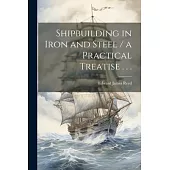 Shipbuilding in Iron and Steel / a Practical Treatise . . .