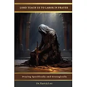 Lord Teach Us To Labor In Prayer: Praying Specifically and Strategically