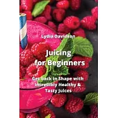 Juicing for Beginners: Get back in Shape with Incredibly Healthy & Tasty Juices
