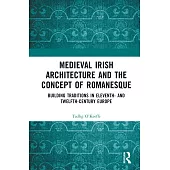 Medieval Irish Architecture and the Concept of Romanesque: Building Traditions in Eleventh- And Twelfth-Century Europe
