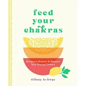 Feed Your Chakras: Recipes to Restore and Balance Your Energy Centers