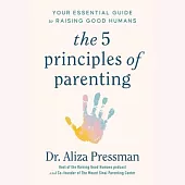 The Five Principles of Parenting: Your Essential Guide to Raising Good Humans