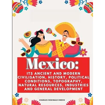 Mexico: Its Ancient and Modern Civilisation, History, Political Conditions, Topography, Natural Resources, Industries and Gene