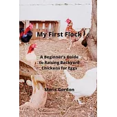 My First Flock: A Beginner’s Guide to Raising Backyard Chickens for Eggs