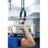 5-Minute Chair Fitness for Seniors Over 60: 60 Exercises for Balance, Flexibility and Strength At Home in 7 days