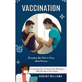 Vaccination: Everything You Need to Know About Vaccines (Everything Your Primary Care Physician May Not Say to You About)