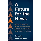 A Future for the News: What’s Wrong with Mainstream News Media in America and How to Fix It