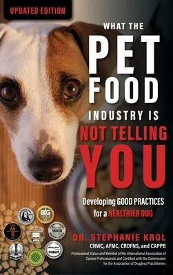 What the Pet Food Industry Is Not Telling You: Developing Good Practices for a Healthier Dog: Developing Good Practices for a Healthier Dog: Developin