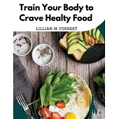 Train Your Body to Crave Healty Food: Vegetarian Recipes for Eating Well