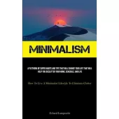 Minimalism: A Plethora Of Super Habits And Tips That Will Change Your Life That Will Help You Declutter Your Home, Schedule, And L