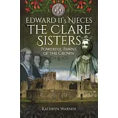 Edward II’s Nieces: The Clare Sisters: Powerful Pawns of the Crown