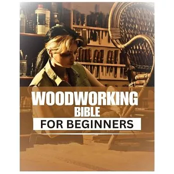 Woodworking Bible for Beginners: A Comprehensive Introduction to Woodcraft