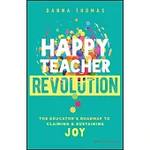 Happy Teacher Revolution: The Educator’s Roadmap to Claiming and Sustaining Joy