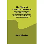 The Plague at Marseilles Consider’d; With Remarks Upon the Plague in General, Shewing Its Cause and Nature of Infection, with Necessary Precautions to