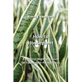 How to Houseplant: A Practical Beginners Guide for Your Indoor Plants Thrive