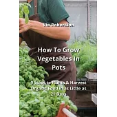How To Grow Vegetables In Pots: 9 Steps to Plants & Harvest Organic Food in as Little as 21 Days
