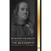 Benjamin Franklin: The Biography of the First American, Statesman during Revolution, Founding Father of the United States