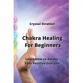 Chakra Healing For Beginners: Learn How to Awake Your Positive Energies