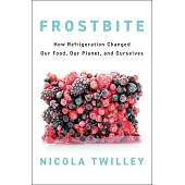 Frostbite: How Refrigeration Changed Our Food, Our Planet, and Ourselves