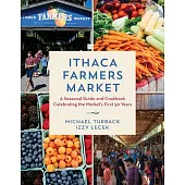 Ithaca Farmers Market: A Seasonal Guide and Cookbook Celebrating the Market’s First 50 Years