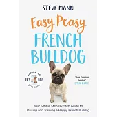 Easy Peasy French Bulldog: Your Simple Step-By-Step Guide to Raising and Training a Happy French Bulldog (French Bulldog Training and Much More)