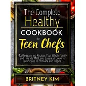 The Complete Healthy Cookbook For Teen Chefs: Mouth-Watering Recipes Your Whole Family and Friends Will Love. Essential Cooking Techniques to Motivate