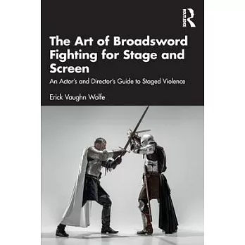 The Art of Broadsword Fighting for Stage and Screen: An Actor’s and Director’s Guide to Staged Violence