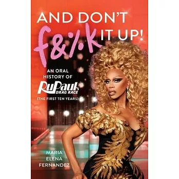 And Don’t F&%k It Up: An Oral History of Rupaul’s Drag Race (the First Ten Years)
