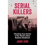 Serial Killers: Shocking True Stories of the World’s Most Barbaric Murderers