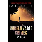 Unbelievable Crimes Volume Six: Macabre Yet Unknown True Crime Stories