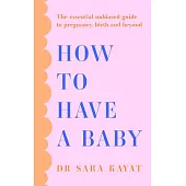 How to Have a Baby: The Essential Unbiased Guide to Pregnancy, Birth and Beyond
