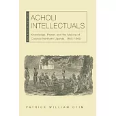 Acholi Intellectuals: Knowledge, Power, and the Making of Colonial Northern Uganda, 1850-1960
