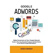 Google Adwords: Make Conversions on Your Google Adwords (Guide to Turn Your Branded Products Into Best Sellers on the World’s Largest