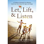 Let, Lift, & Listen: A Timeless Framework for Effective, Guilt-Free Parenting of all Ages and Stages