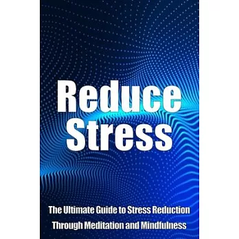 Reduce Stress: The Ultimate Guide to Stress Reduction Through Meditation and Mindfulness