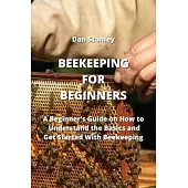 Beekeeping for Beginners: A Beginner’s Guide on How to Understand the Basics and Get Started With Beekeeping