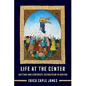Life at the Center: Haitians and Corporate Catholicism in Boston Volume 15