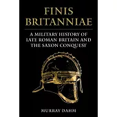 Finis Britanniae: A Military History of Roman Britain and the Saxon Conquest