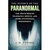 The Science of the Paranormal: The Truth Behind Telepathy, Spirits, and More Mysterious Phenomena