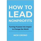 How to Lead Nonprofits: Turning Purpose Into Impact to Change the World