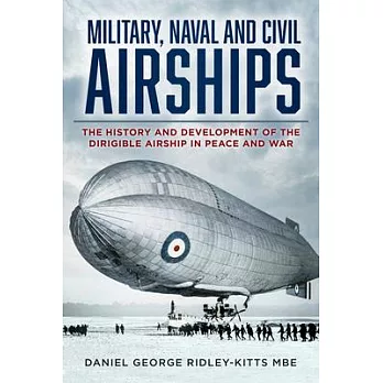 Military, Naval and Civil Airships: The History and Development of the Dirigible Airship in Peace and War