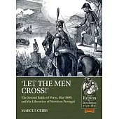 Let the Men Cross: The Second Battle of Porto, May 1809, and the Liberation of Northern Portugal