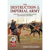 The Destruction of the Imperial Army Volume 4: Catastrophe: Sedan, Strasbourg and Metz