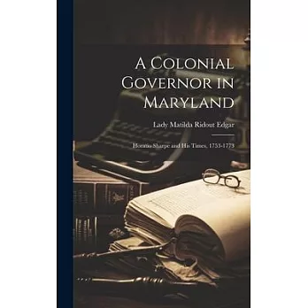 A Colonial Governor in Maryland: Horatio Sharpe and His Times, 1753-1773