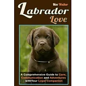 Labrador Love: A Comprehensive Guide to Care, Communication, and Adventures with Your Loyal Companion - From Labrador Retriever Origi