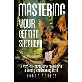Mastering Your German Shepherd: A Step-by-Step Guide to Building a Strong and Trusting Bond