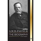Louis Pasteur: The biography of a microbiologist that invented pasteurization, the rabbies vaccine and his germ theory of disease