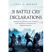 31 Battle Cry Declarations: Powerful Prayers and Decrees That Release Supernatural Breakthrough