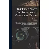 The Dead Shot, Or, Sportman’s Complete Guide: Being a Treatise On the Use of the Gun, With Rudimentary and Finishing Lessons in the Art of Shooting Ga